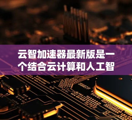 云智加速器最新版是一个结合云计算和人工智能的工具，旨在利用云计算资源加速AI模型的训练、推理等任务。以下是关于该工具的系统介绍