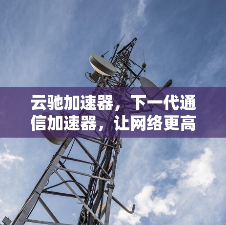 云驰加速器，下一代通信加速器，让网络更高效