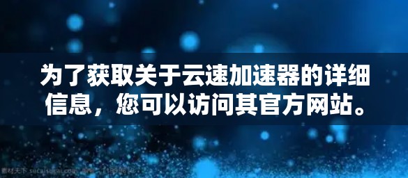 为了获取关于云速加速器的详细信息，您可以访问其官方网站。通常，此类网站会提供以下内容