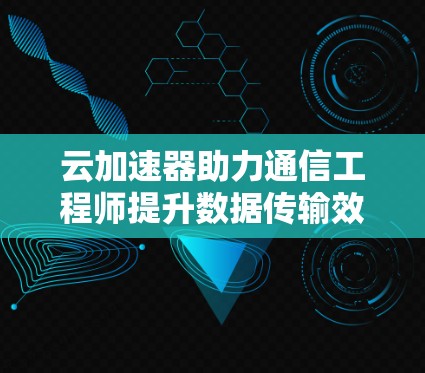 云加速器助力通信工程师提升数据传输效率