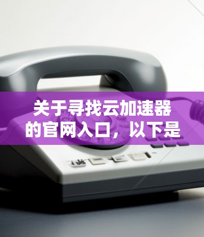 关于寻找云加速器的官网入口，以下是详细的步骤和建议