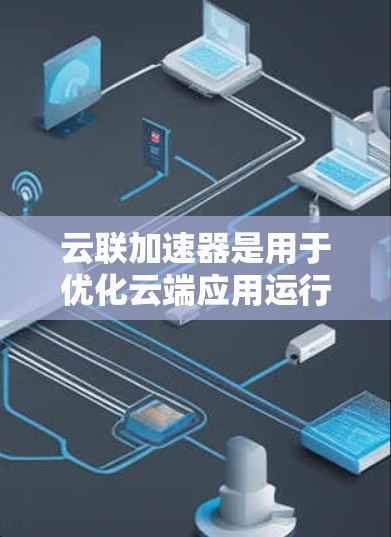 云联加速器是用于优化云端应用运行效率的工具，广泛应用于云计算环境中。以下是详细的使用指南和功能说明