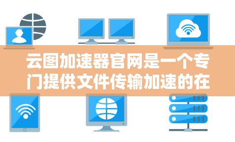 云图加速器官网是一个专门提供文件传输加速的在线工具，旨在帮助用户更快地下载和访问大量文件。以下是其详细介绍