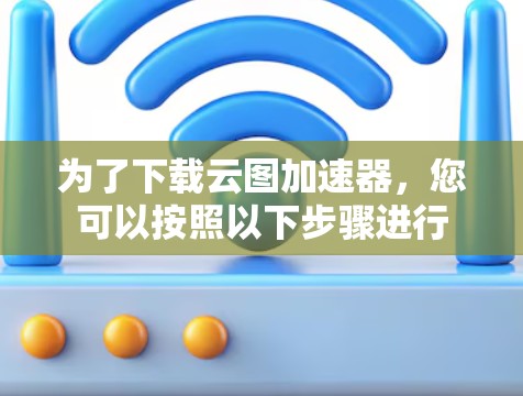为了下载云图加速器，您可以按照以下步骤进行