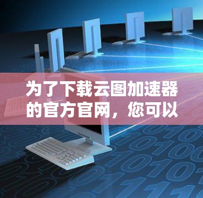 为了下载云图加速器的官方官网，您可以按照以下步骤操作
