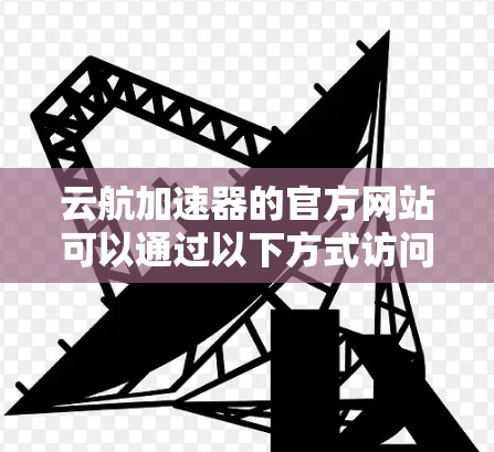 云航加速器的官方网站可以通过以下方式访问