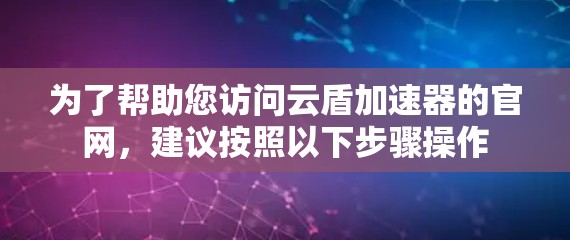 为了帮助您访问云盾加速器的官网，建议按照以下步骤操作