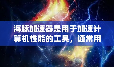 海豚加速器是用于加速计算机性能的工具，通常用于游戏、视频会议、文件传输等场景。以下是几种常见的海豚加速器推荐