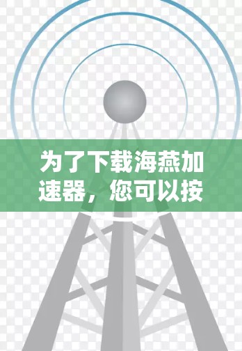 为了下载海燕加速器，您可以按照以下步骤进行操作