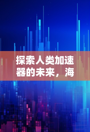 探索人类加速器的未来，海王加速器如何引领技术革新