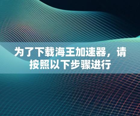 为了下载海王加速器，请按照以下步骤进行