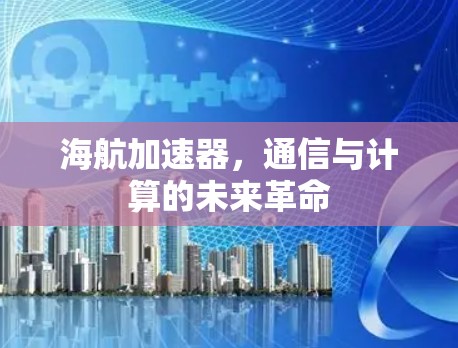 海航加速器，通信与计算的未来革命