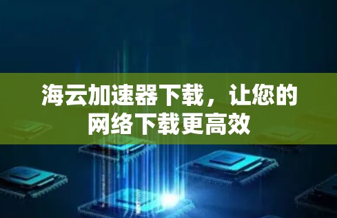 海云加速器下载，让您的网络下载更高效