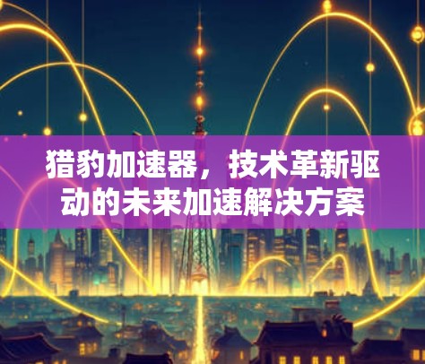 猎豹加速器，技术革新驱动的未来加速解决方案