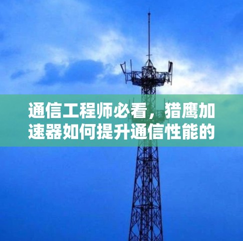 通信工程师必看，猎鹰加速器如何提升通信性能的深层解析