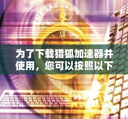 为了下载猎狐加速器并使用，您可以按照以下步骤进行