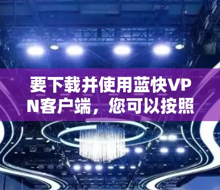 要下载并使用蓝快VPN客户端，您可以按照以下步骤操作