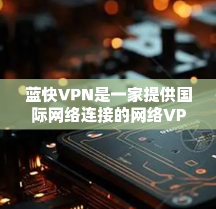 蓝快VPN是一家提供国际网络连接的网络VPN公司，专注于提供高效的网络连接解决方案。如果你正在寻找一个可靠且速度较快的国际VPN服务，蓝快VPN可能是你的好选择。以下是关于蓝快VPN的详细介绍