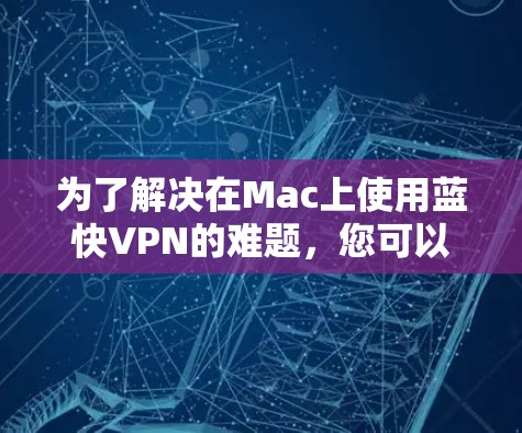 为了解决在Mac上使用蓝快VPN的难题，您可以按照以下步骤进行操作