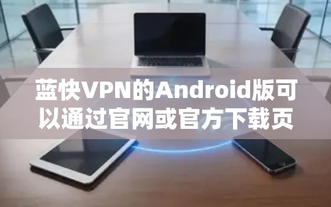 蓝快VPN的Android版可以通过官网或官方下载页面找到。以下是步骤说明
