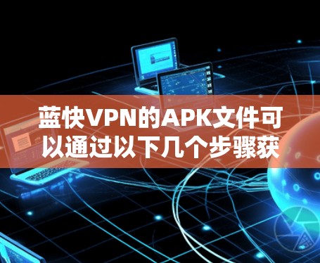 蓝快VPN的APK文件可以通过以下几个步骤获取