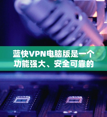 蓝快VPN电脑版是一个功能强大、安全可靠的VPN服务，适合个人用户和企业用户。以下是对蓝快VPN电脑版的详细步骤和使用指南