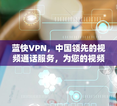蓝快VPN，中国领先的视频通话服务，为您的视频通话保驾护航！