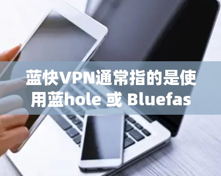 蓝快VPN通常指的是使用蓝hole 或 Bluefast 等企业提供的VPN服务。这些服务基于区块链技术，使用 secureswap 加密，旨在提供更安全和可靠的内容传输