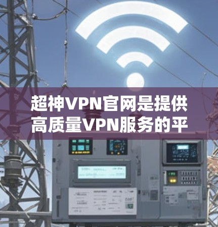 超神VPN官网是提供高质量VPN服务的平台，用户可以根据自己的需求选择合适的VPN服务。以下是一些推荐的超神VPN网站