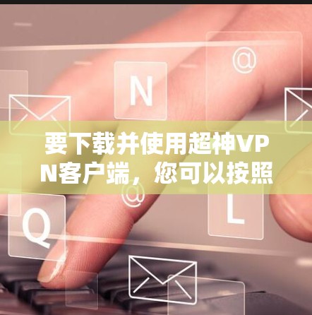 要下载并使用超神VPN客户端，您可以按照以下步骤进行