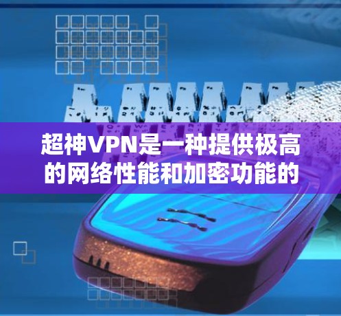 超神VPN是一种提供极高的网络性能和加密功能的网络VPN软件，通常具有以下特点