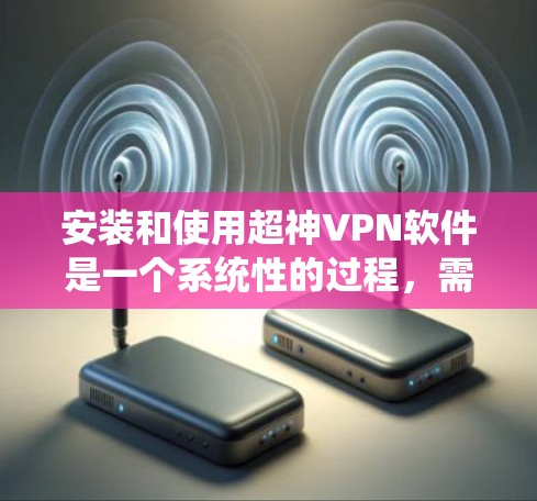 安装和使用超神VPN软件是一个系统性的过程，需要遵循以下步骤和注意事项