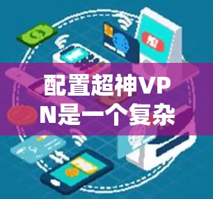 配置超神VPN是一个复杂的步骤，需要综合考虑多个因素。以下是一步步的指南