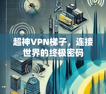 超神VPN梯子，连接世界的终极密码