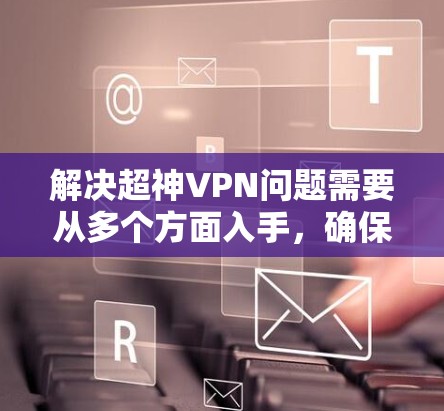 解决超神VPN问题需要从多个方面入手，确保网络稳定、设备正常以及使用正确的方法。以下是一些步骤性的建议