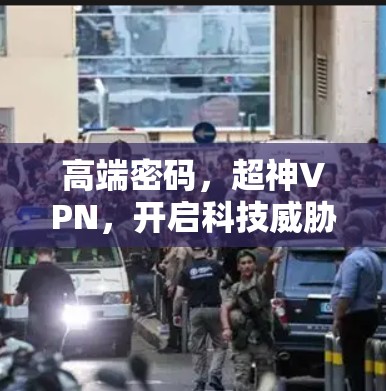 高端密码，超神VPN，开启科技威胁下的安全之门