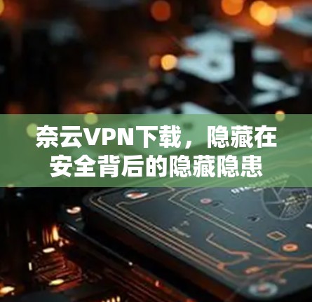 奈云VPN下载，隐藏在安全背后的隐藏隐患