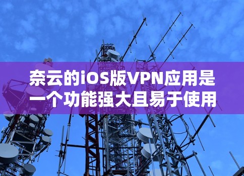 奈云的iOS版VPN应用是一个功能强大且易于使用的终端VPN服务，主要由奈云公司提供。以下是关于奈云的iOS版VPN应用的详细信息
