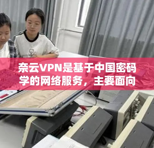 奈云VPN是基于中国密码学的网络服务，主要面向个人用户提供VPN功能，旨在提供安全、便捷的网络连接体验。以下是一些常见的问题和建议