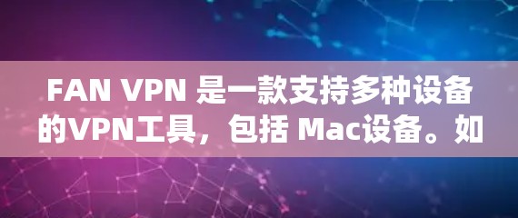 FAN VPN 是一款支持多种设备的VPN工具，包括 Mac设备。如果你正在寻找一个支持Mac系统的VPN软件，可以访问 FAN VPN 的官方网站，查看是否有对应的 Mac版或下载功能