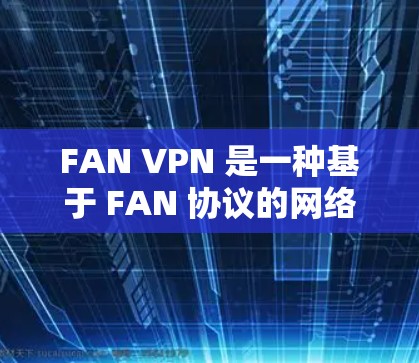 FAN VPN 是一种基于 FAN 协议的网络VPN，旨在提供高效且安全的网络连接。以下是一个逐步的 FAN VPN 配置教程，涵盖基本步骤和常见问题的解决方案