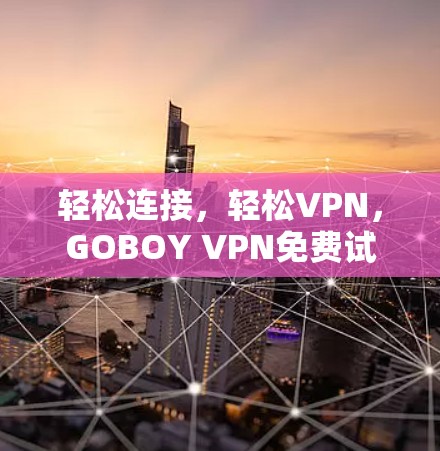 轻松连接，轻松VPN，GOBOY VPN免费试用