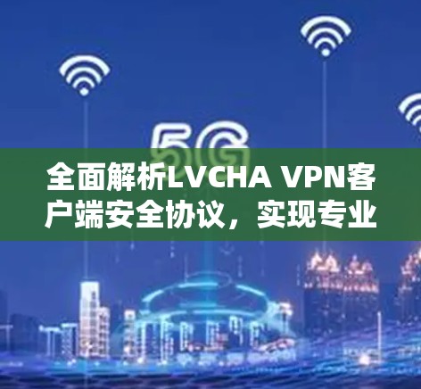 全面解析LVCHA VPN客户端安全协议，实现专业级数据传输