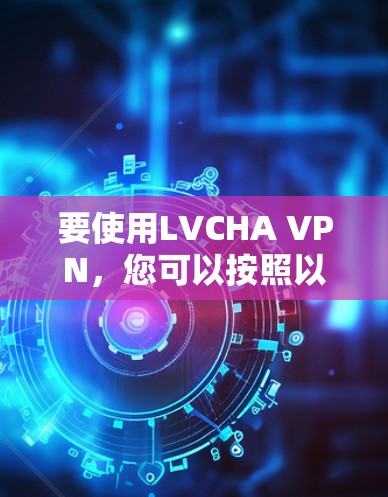 要使用LVCHA VPN，您可以按照以下步骤操作