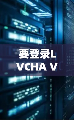 要登录LVCHA VPN，您可以按照以下步骤进行