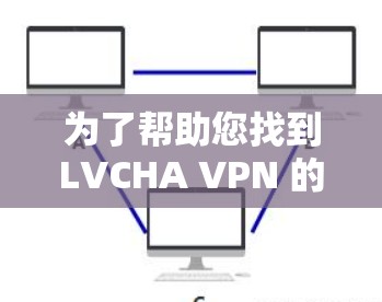为了帮助您找到LVCHA VPN 的下载地址，您可以访问以下链接，但请注意，下载链接可能来自中国或某些地区的网站，可能含有风险。建议您在使用前进行安全检查