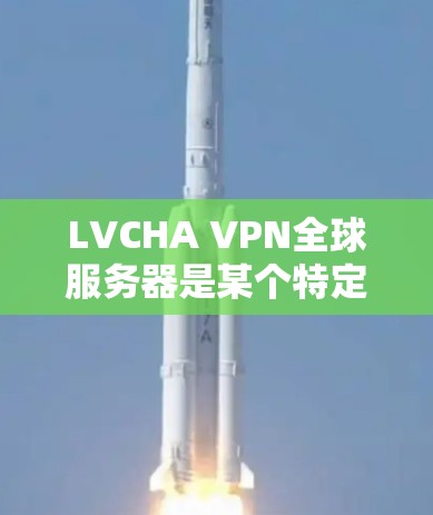 LVCHA VPN全球服务器是某个特定设备或协议在全球范围内运行的一种VPN服务器。以下是对这个服务器的详细分析