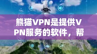 熊猫VPN是提供VPN服务的软件，帮助用户在线访问国外网站。以下是下载和使用熊猫VPN的步骤和注意事项