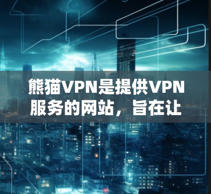 熊猫VPN是提供VPN服务的网站，旨在让用户访问网络资源、下载文件并进行在线互动。以下是熊猫VPN的最新版本信息