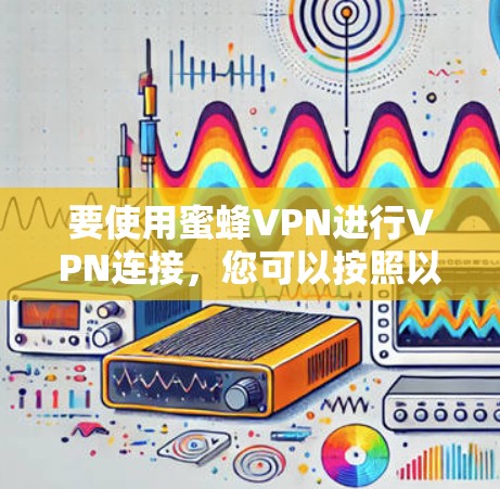 要使用蜜蜂VPN进行VPN连接，您可以按照以下步骤进行操作